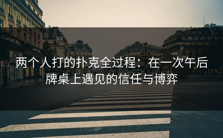 两个人打的扑克全过程：在一次午后牌桌上遇见的信任与博弈
