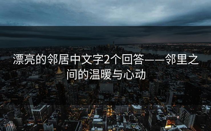 漂亮的邻居中文字2个回答——邻里之间的温暖与心动 漂亮的邻居中文字2个回答——邻里之间的温暖与心动