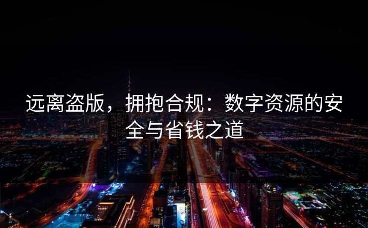 远离盗版，拥抱合规：数字资源的安全与省钱之道