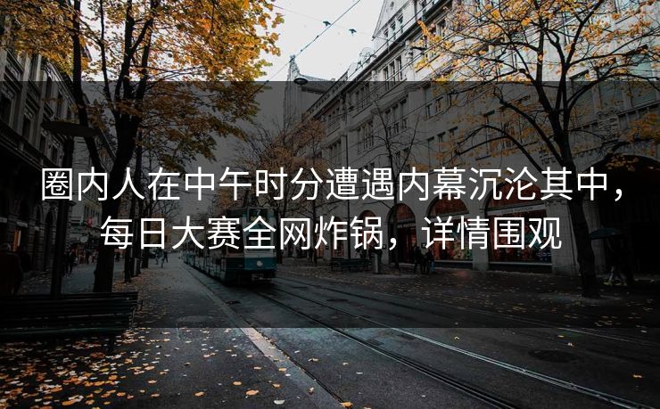 圈内人在中午时分遭遇内幕沉沦其中，每日大赛全网炸锅，详情围观