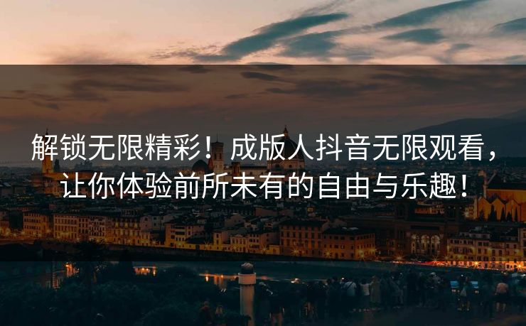 解锁无限精彩！成版人抖音无限观看，让你体验前所未有的自由与乐趣！