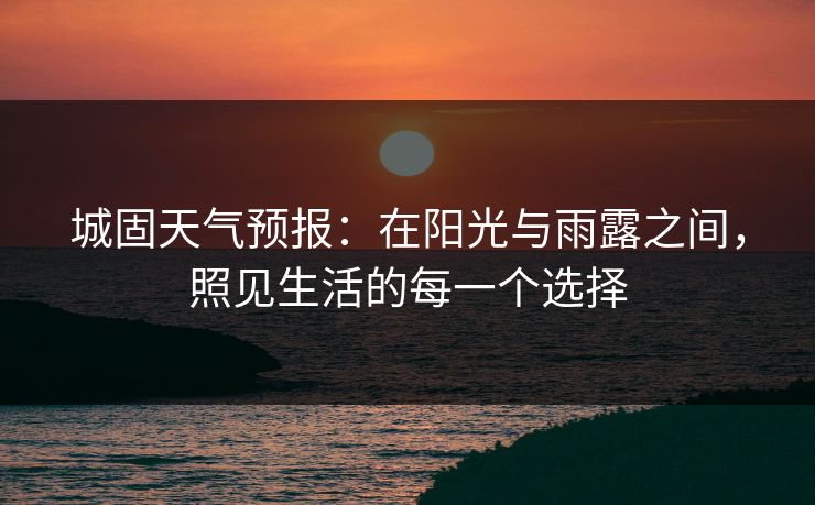 城固天气预报：在阳光与雨露之间，照见生活的每一个选择