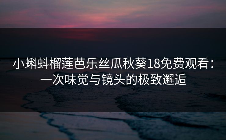 小蝌蚪榴莲芭乐丝瓜秋葵18免费观看:一次味觉与镜头的极致邂逅 小蝌蚪榴莲芭乐丝瓜秋葵18免费观看:一次味觉与镜头的极致邂逅