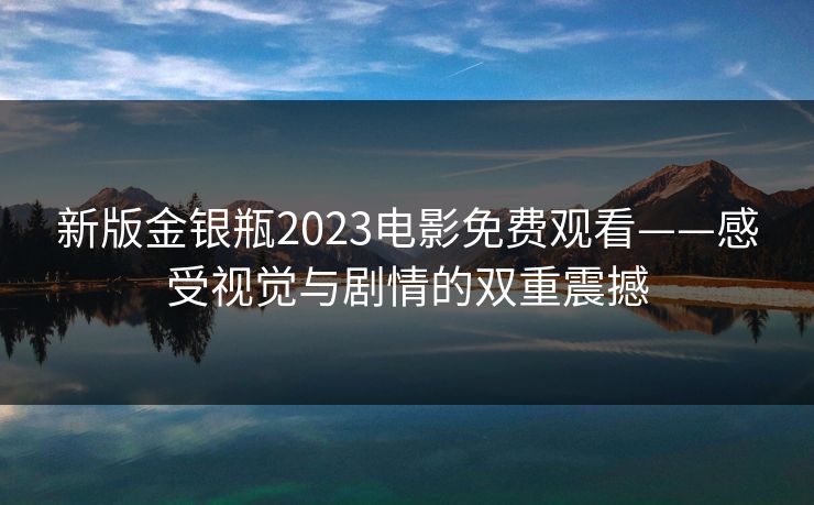 新版金银瓶2023电影免费观看——感受视觉与剧情的双重震撼