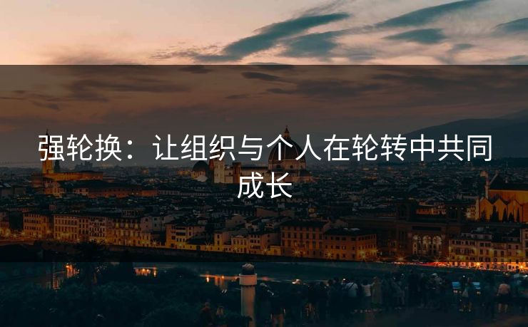 强轮换：让组织与个人在轮转中共同成长