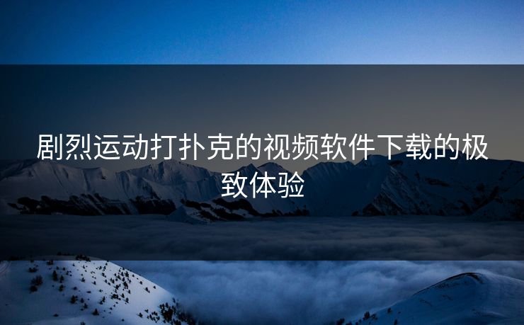 剧烈运动打扑克的视频软件下载的极致体验