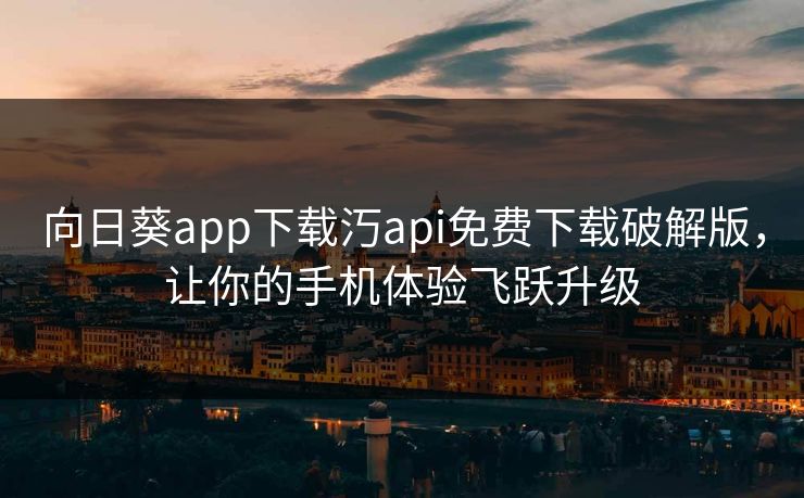 向日葵app下载汅api免费下载破解版,让你的手机体验飞跃升级 向日葵app下载汅api免费下载破解版,让你的手机体验飞跃升级