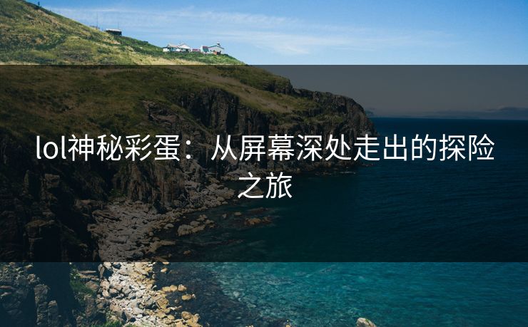lol神秘彩蛋：从屏幕深处走出的探险之旅