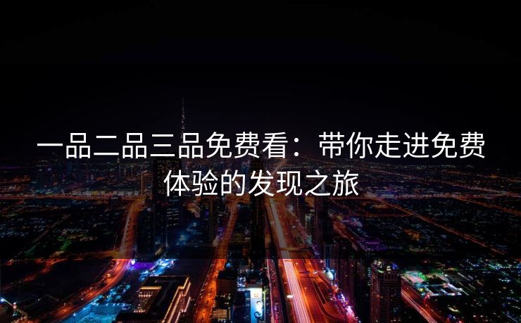 一品二品三品免费看:带你走进免费体验的发现之旅 一品二品三品免费看:带你走进免费体验的发现之旅