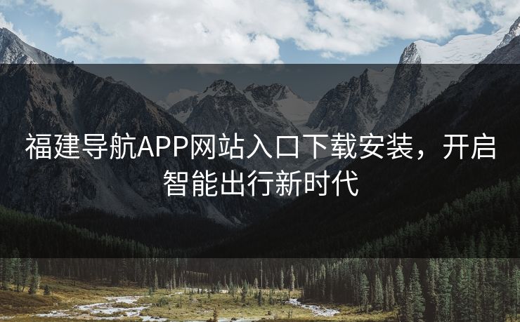 福建导航APP网站入口下载安装,开启智能出行新时代 福建导航APP网站入口下载安装,开启智能出行新时代