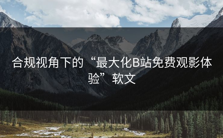 合规视角下的“最大化B站免费观影体验”软文