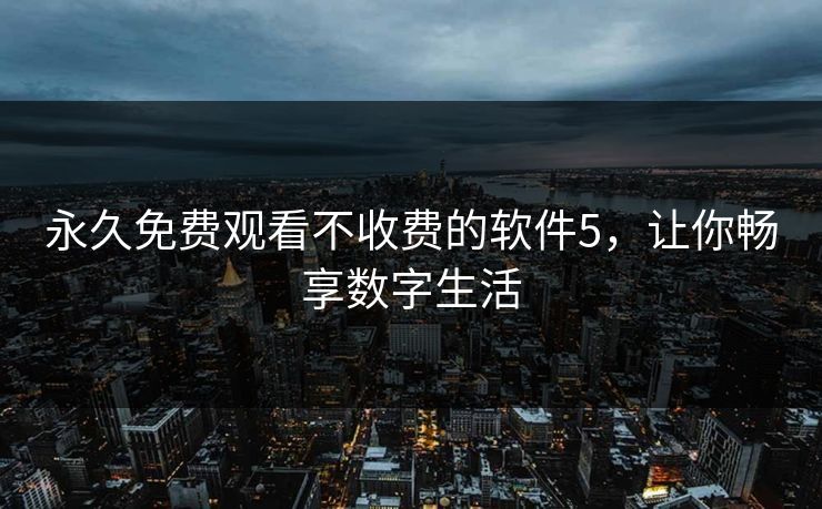 永久免费观看不收费的软件5,让你畅享数字生活 永久免费观看不收费的软件5,让你畅享数字生活