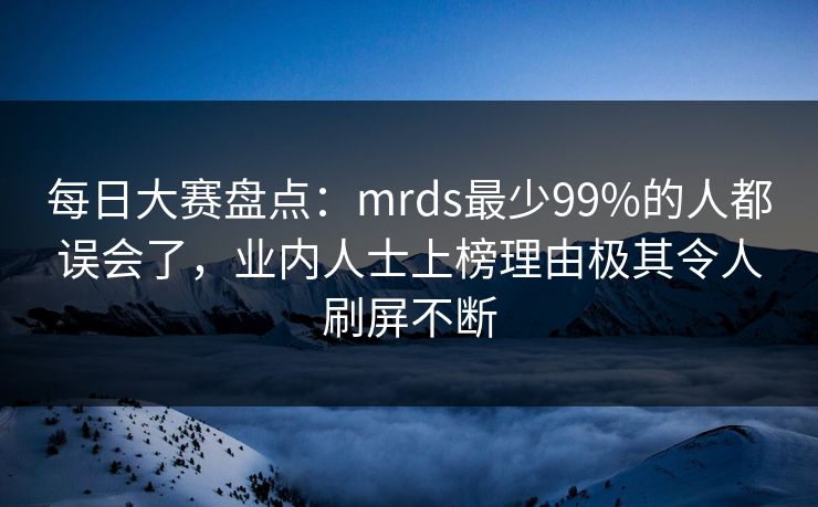 每日大赛盘点：mrds最少99%的人都误会了，业内人士上榜理由极其令人刷屏不断