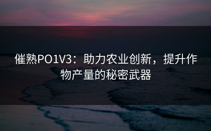 催熟PO1V3：助力农业创新，提升作物产量的秘密武器