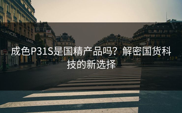 成色P31S是国精产品吗？解密国货科技的新选择