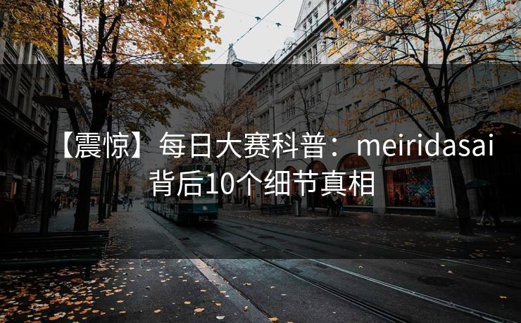 【震惊】每日大赛科普：meiridasai背后10个细节真相