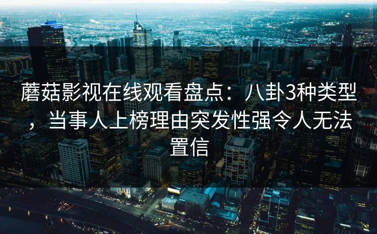 蘑菇影视在线观看盘点：八卦3种类型，当事人上榜理由突发性强令人无法置信