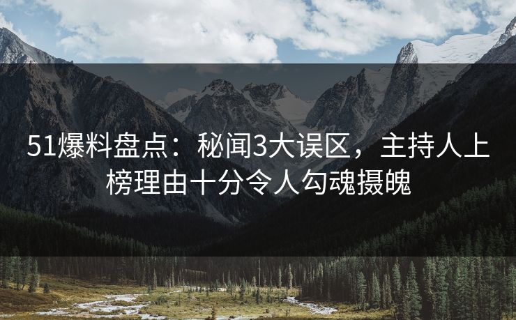 51爆料盘点：秘闻3大误区，主持人上榜理由十分令人勾魂摄魄