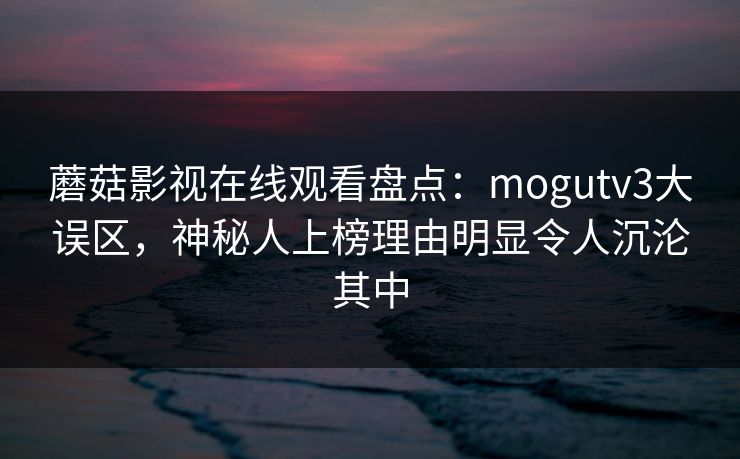 蘑菇影视在线观看盘点：mogutv3大误区，神秘人上榜理由明显令人沉沦其中