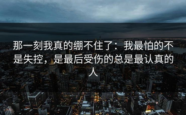 那一刻我真的绷不住了：我最怕的不是失控，是最后受伤的总是最认真的人