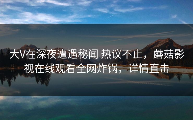 大V在深夜遭遇秘闻 热议不止，蘑菇影视在线观看全网炸锅，详情直击