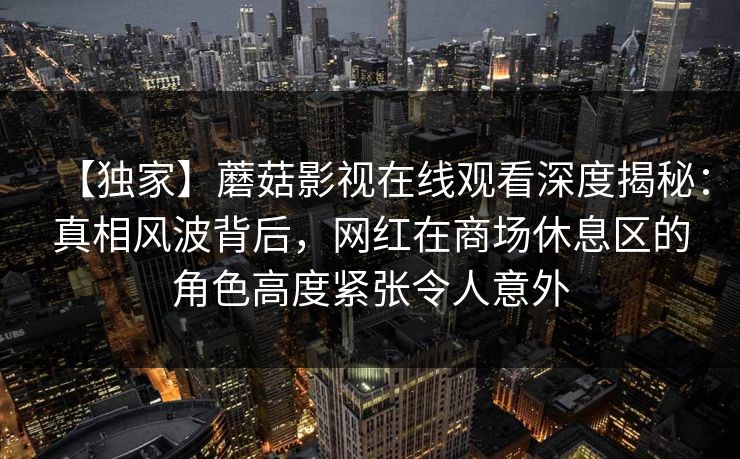 【独家】蘑菇影视在线观看深度揭秘：真相风波背后，网红在商场休息区的角色高度紧张令人意外