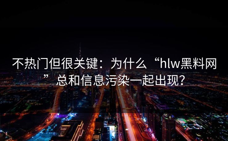 不热门但很关键：为什么“hlw黑料网”总和信息污染一起出现？