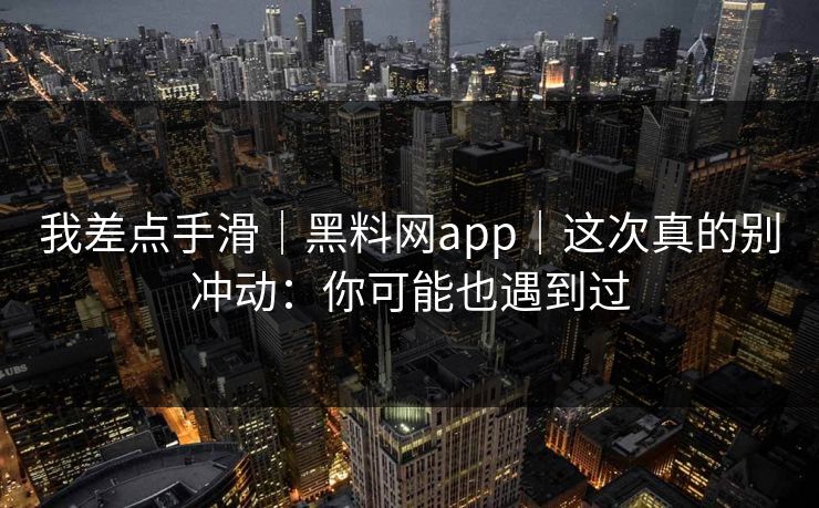 我差点手滑｜黑料网app｜这次真的别冲动：你可能也遇到过