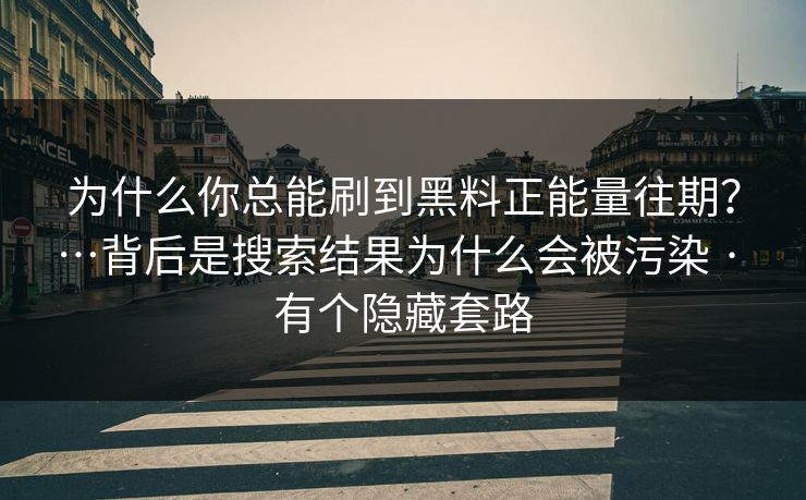 为什么你总能刷到黑料正能量往期？…背后是搜索结果为什么会被污染 · 有个隐藏套路