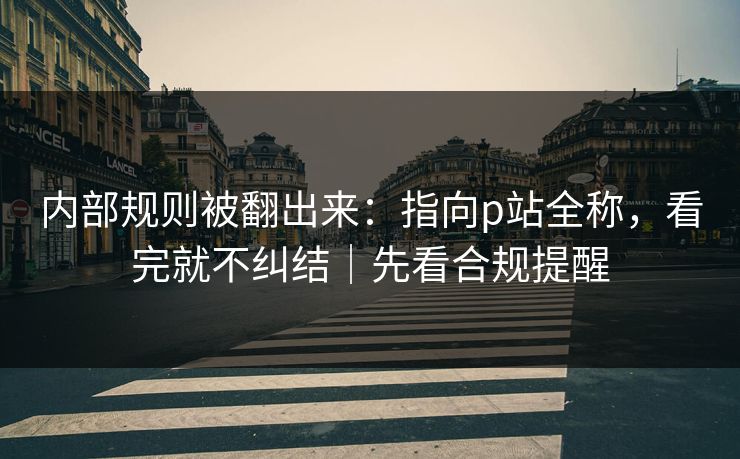 内部规则被翻出来：指向p站全称，看完就不纠结｜先看合规提醒