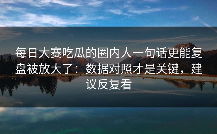 每日大赛吃瓜的圈内人一句话更能复盘被放大了：数据对照才是关键，建议反复看