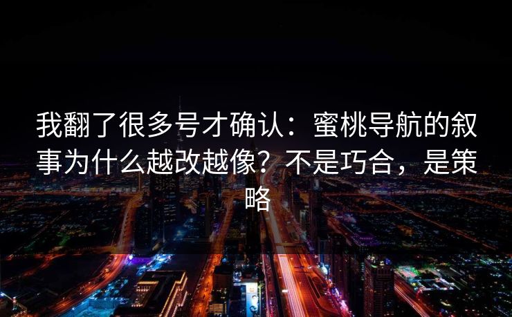 我翻了很多号才确认：蜜桃导航的叙事为什么越改越像？不是巧合，是策略