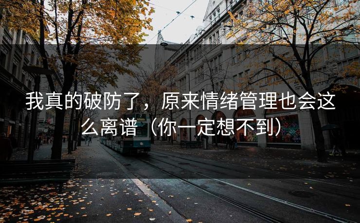 我真的破防了，原来情绪管理也会这么离谱（你一定想不到）