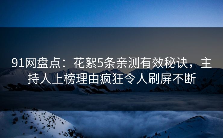 91网盘点：花絮5条亲测有效秘诀，主持人上榜理由疯狂令人刷屏不断