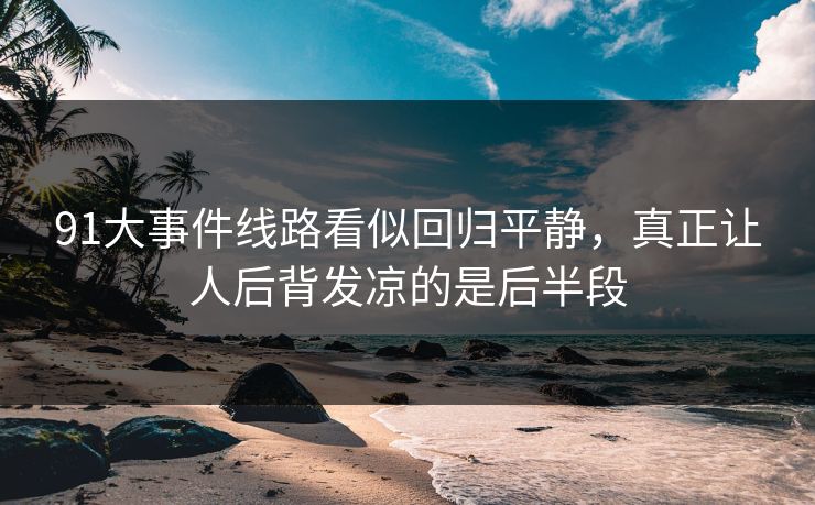 91大事件线路看似回归平静，真正让人后背发凉的是后半段