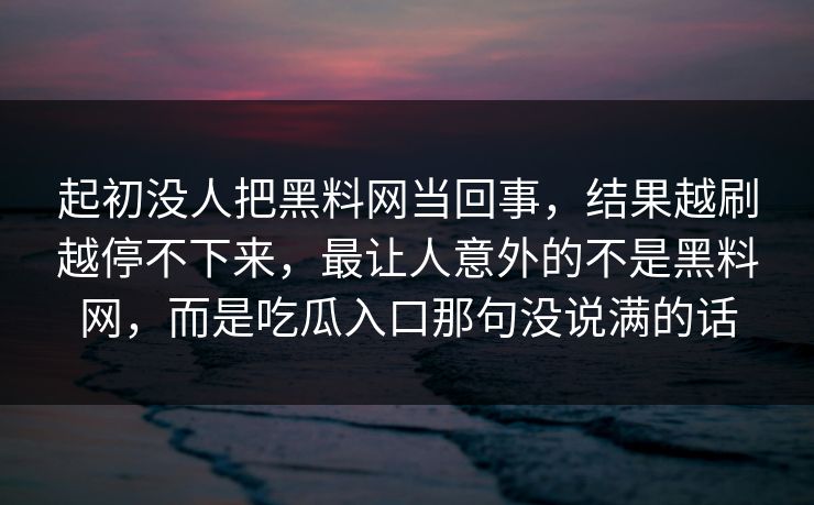 起初没人把黑料网当回事，结果越刷越停不下来，最让人意外的不是黑料网，而是吃瓜入口那句没说满的话