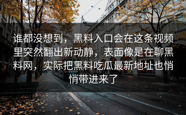 谁都没想到，黑料入口会在这条视频里突然翻出新动静，表面像是在聊黑料网，实际把黑料吃瓜最新地址也悄悄带进来了