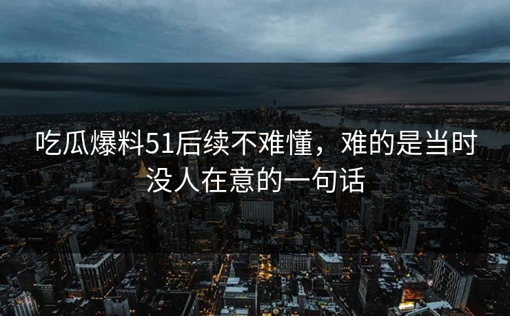 吃瓜爆料51后续不难懂，难的是当时没人在意的一句话