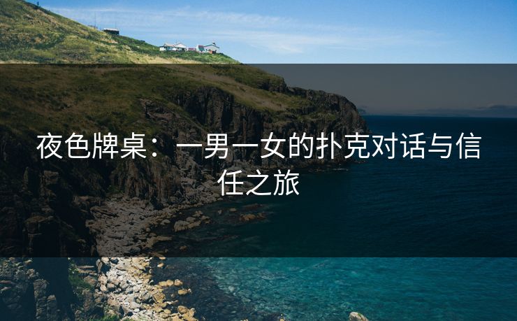 夜色牌桌：一男一女的扑克对话与信任之旅