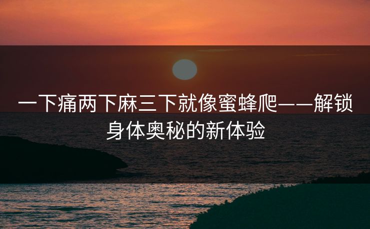 一下痛两下麻三下就像蜜蜂爬——解锁身体奥秘的新体验